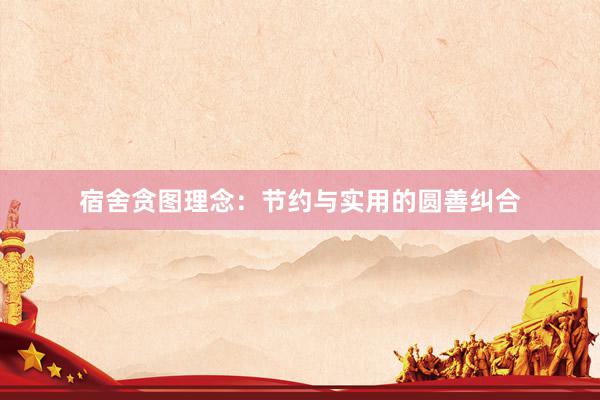 宿舍贪图理念：节约与实用的圆善纠合