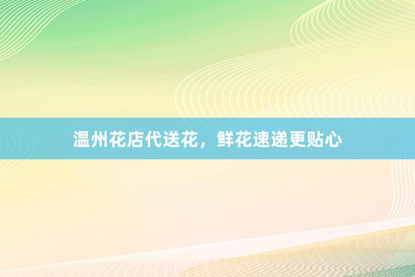 温州花店代送花，鲜花速递更贴心