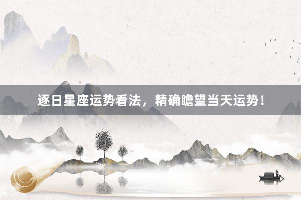 逐日星座运势看法，精确瞻望当天运势！