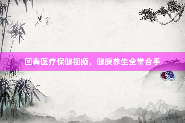 回春医疗保健视频，健康养生全掌合手