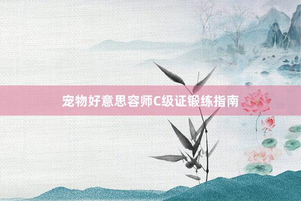 宠物好意思容师C级证锻练指南