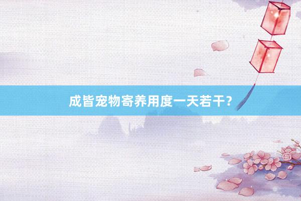 成皆宠物寄养用度一天若干？